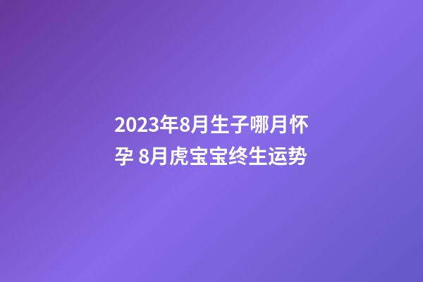 2023年8月生子哪月怀孕 8月虎宝宝终生运势